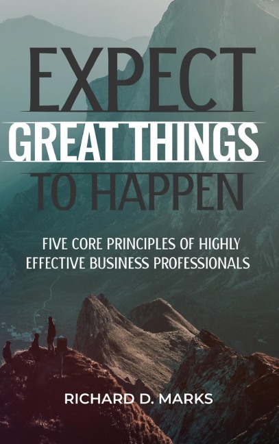 Expect Great Things To Happen: Five Core Principles of Highly Effective Business Professionals