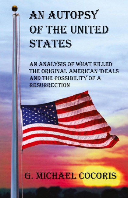 AN AUTOPSY OF THE UNITED STATES: An Analysis of What Killed the Original American Ideals and the Possibility of a Resurrection