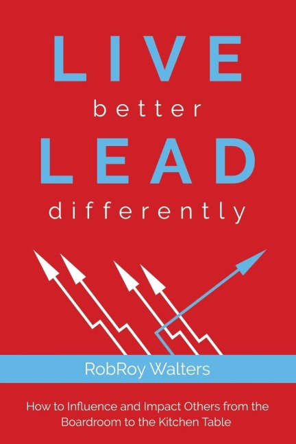 Live Better Lead Differently: How to Influence and Impact Others from the Boardroom to the Kitchen Table