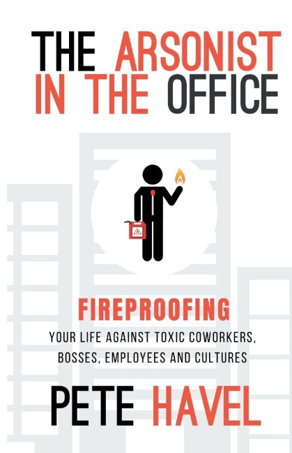 The Arsonist in the Office: Fireproofing Your Life Against Toxic Coworkers, Bosses, Employees, and Cultures