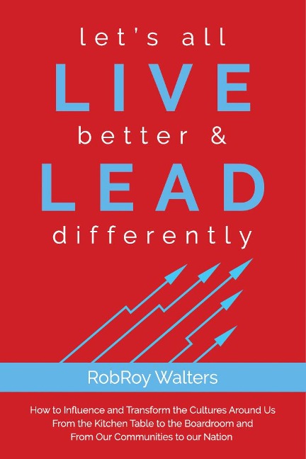 Lets All Live Better & Lead Differently: How to Influence and Transform the Cultures Around Us from the Kitchen Table to the Boardroom and from Our C