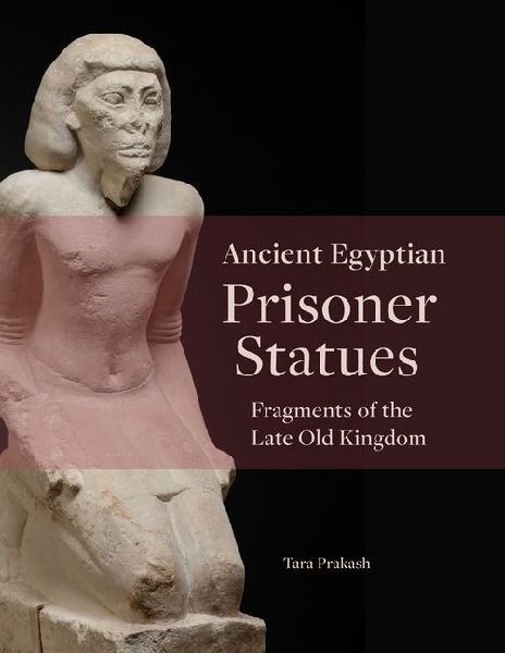 Ancient Egyptian Prisoner Statues: Fragments of the Late Old Kingdom