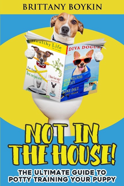 Not in the House!: The Ultimate Guide to  Potty Training Your Puppy