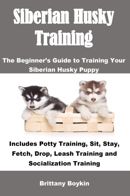 Siberian Husky Training: The Beginners Guide to Training Your Siberian Husky Puppy: Includes Potty Training, Sit, Stay, Fetch, Drop, Leash Training and Socialization Training