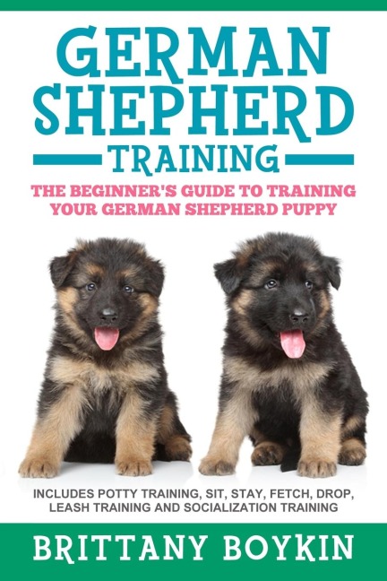 German Shepherd Training: The Beginners Guide to Training Your German Shepherd Puppy: Includes Potty Training, Sit, Stay, Fetch, Drop, Leash Training and Socialization Training