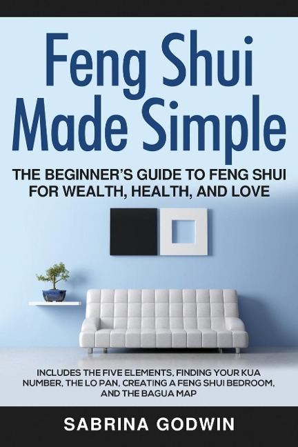 Feng Shui Made Simple - The Beginners Guide to Feng Shui for Wealth, Health, and Love: Includes the Five Elements, Finding Your Kua Number, the Lo Pan, Creating a Feng Shui Bedroom, and the Bagua Map
