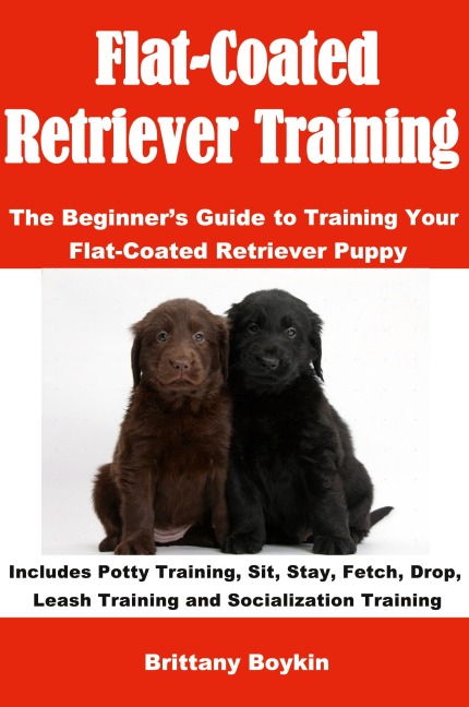 Flat-Coated Retriever Training: The Beginners Guide to Training Your Flat-Coated Retriever Puppy: Includes Potty Training, Sit, Stay, Fetch, Drop, Leash Training and Socialization Training