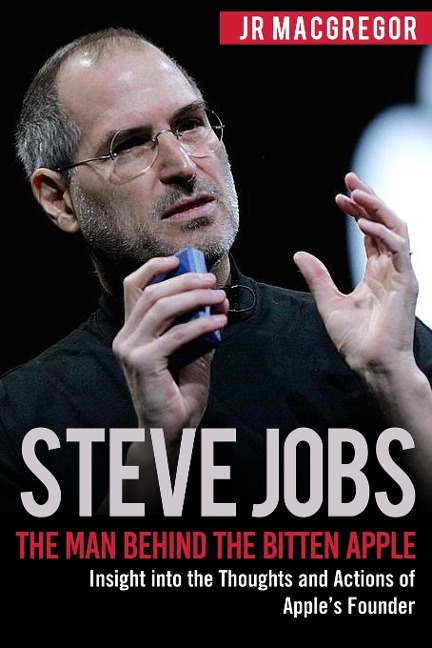 Steve Jobs: The Man Behind the Bitten Apple: Insight into the Thoughts and Actions of Apples Founder