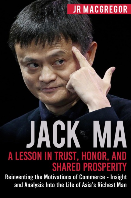 Jack Ma: A Lesson in Trust, Honor, and Shared Prosperity: Reinventing the Motivations of Commerce - Insight and Analysis into the Life of Asias Richest Man