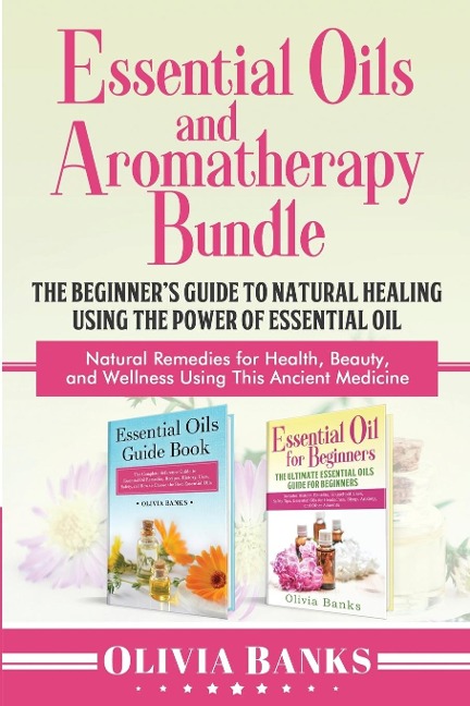 Essential Oils and Aromatherapy Bundle: The Beginners Guide to Natural Healing Using the Power of Essential Oil: Natural Remedies for Health, Beauty, and Wellness Using This Ancient Medicine
