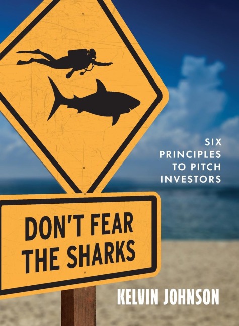 Dont Fear the Sharks: Six Principles to Pitch Investors: Six