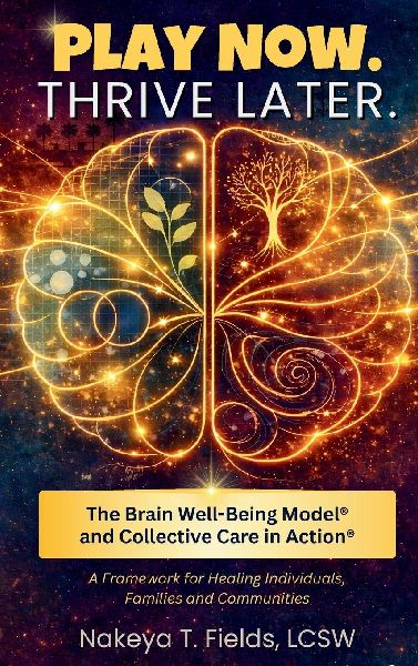 Play Now. Thrive Later. The Brain Well-Being Model and Collective Care in Action: A Framework for Healing Individuals, Families, and Communities