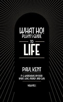 What Ho! Plums Guide to Life - Volume 1: P.G. Wodehouse on Food, Sport, Love, Money, and Class: Food, Sport, Love, Money, and Class