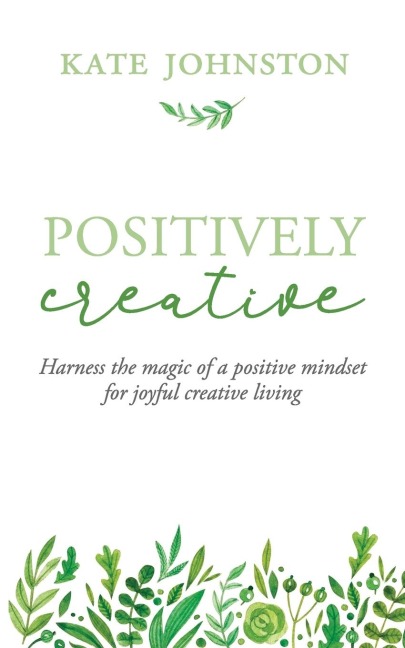 Positively Creative: Harness the magic of a positive mindset for joyful living
