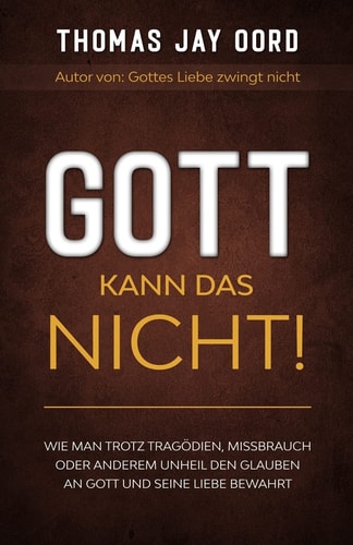 GOTT Kann Das Nicht! Wie Man Trotz Tragödien, Missbrauch Oder Anderem Unheil Den Glauben an Gott und Seine Liebe Bewahrt