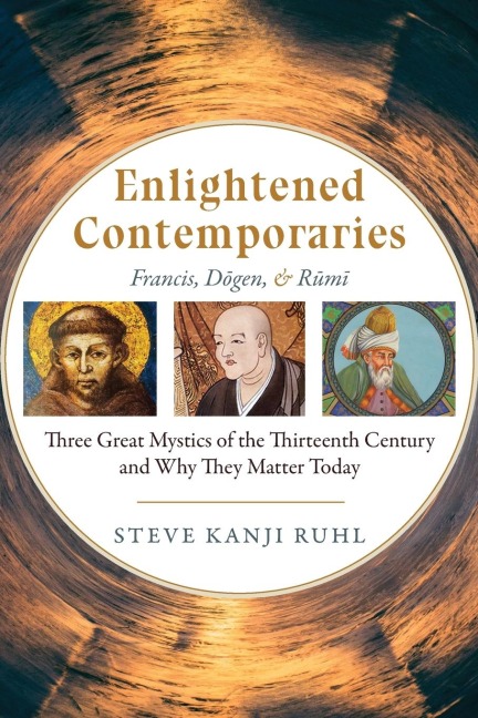 Enlightened Contemporaries: Francis, D&#333;gen, and R&#363;m&#299; Three Great Mystics of the Thirteenth Century and Why They Matter Today