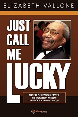 Just Call Me Lucky The Life of Hezekiah Easter, the First African-American Legislator in Rockland County from Nyack, NY