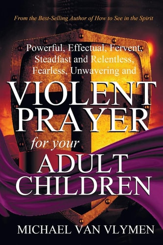 Violent Prayer for Your Adult Children Powerful, Effectual, Fervent, Steadfast and Relentless, Fearless, Unwavering and Violent Prayer for Your Adult Children