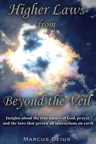 Higher Laws from Beyond the Veil Insights about the True Nature of God, Prayer and the Laws That Govern All Interactions on Earth