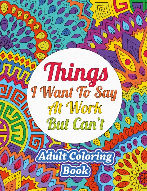 Things I Want To Say At Work But Cant: Adult Coloring Book