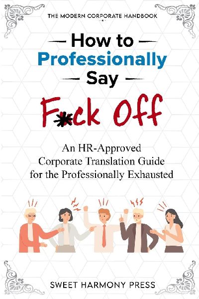 How To Professionally Say F*ck Off: An HR-Approved Corporate Translation Guide for the Professionally Exhausted
