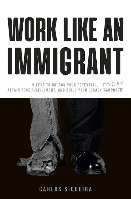 Work Like an Immigrant: 9 Keys to Unlock Your Potential, Attain True Fulfillment, and Build Your Legacy Today