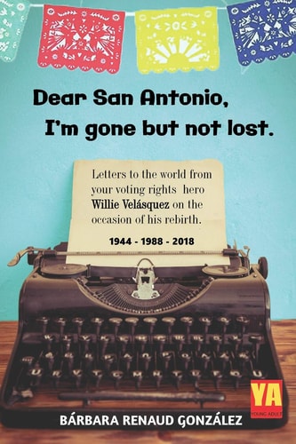 Dear San Antonio, I'm Gone But Not Lost Letters to the World from Your Voting Rights Hero Willie Velasquez on the Occasion of His Rebirth, 1944-1988-2018 : Based on a True Story