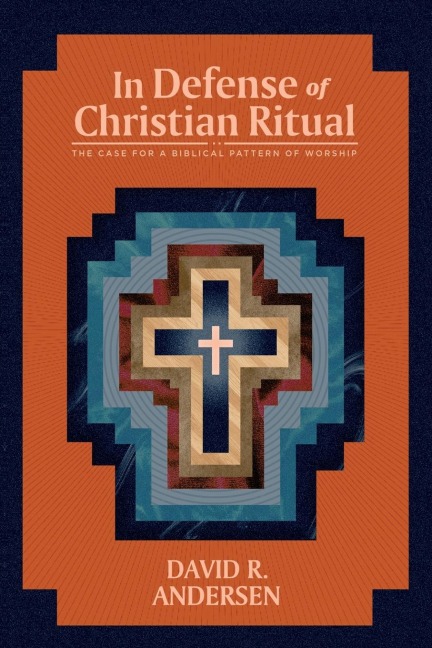 In Defense of Christian Ritual: The Case for a Biblical Pattern of Worship