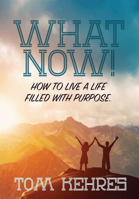 What Now: How to Live a Life Filled with Purpose: How to Live a Life Filled with Purpose