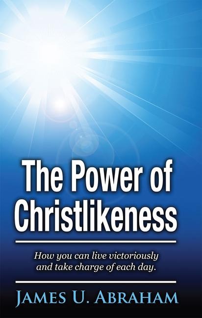 The Power of Christlikeness: How You Can Live Victoriously and Take Charge of Each Day