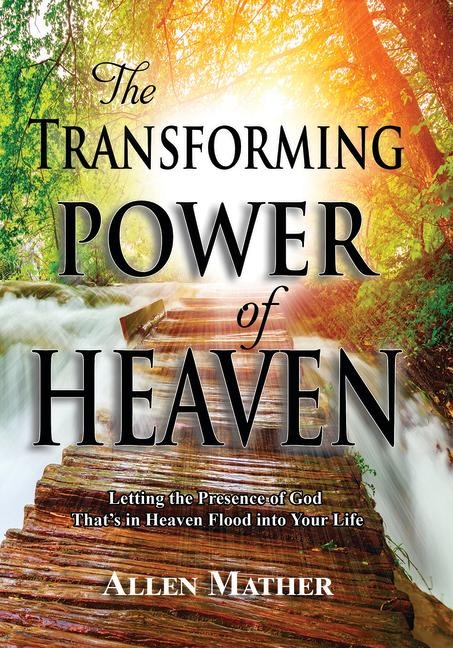 The Transforming Power of Heaven: Letting the Presence of God Thats in Heaven Flood Into Your Life