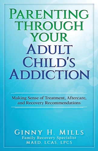 Parenting Through Your Adult Child's Addiction Making Sense of Treatment, Aftercare, and Recovery Recommendations