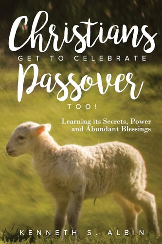 Christians Get to Celebrate the Passover, Too! Learning Its Secrets, Power and Abundant Blessings