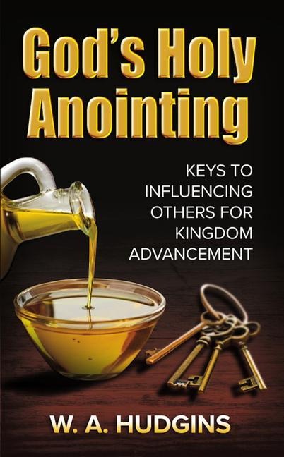 Gods Holy Anointing: Keys to Influencing Others for Kingdom Advancement