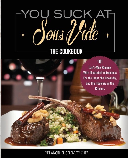 You Suck At Sous Vide!, The Cookbook: 101 Cant-Miss Recipes With Illustrated Instructions For the Inept, the Cowardly, and the Hopeless in the Kitchen
