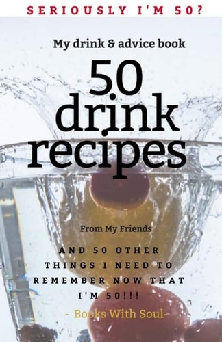 Seriously I'm 50? My Drink & Advice Book 50 Drink Recipes & 50 Other Things I Need to Remember Now That I'm 50