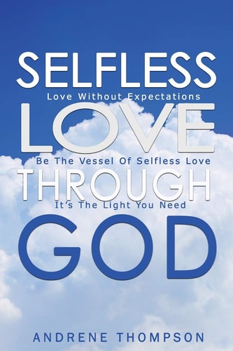 Selfless Love Through God Love Without the Expectation: Be the Vessel of Selfless Love: It is the Light You Need