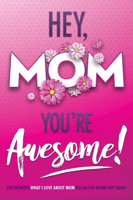 Hey, Mom Youre Awesome! the Ultimate What I Love about Mom Fill-In-the-Blank Gift Book: (Things I Love about You Book for Mom | Prompted Fill in Blank I Love You Book)