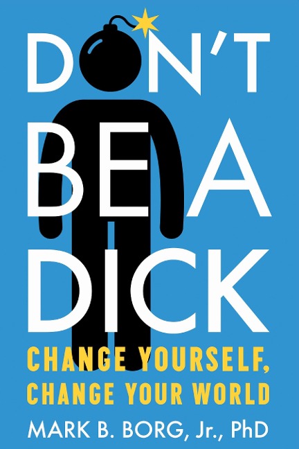 Dont Be a Dick: Change Yourself, Change Your World