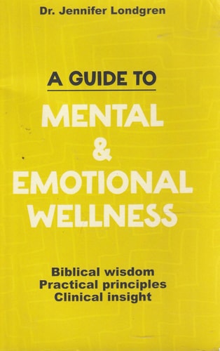 A Guide to Mental and Emotional Wellness Biblical Wisdom, Practical Principles, Clinical Insight