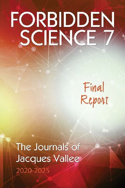 FORBIDDEN SCIENCE 7: Final Report, The Journals of Jacques Vallee 2020-2025