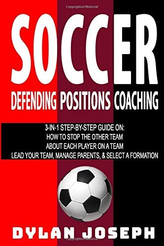 Soccer A Step-By-Step Guide on How to Stop the Other Team, about Each Player on a Team, and How to Lead Your Players, Manage Parents, and Select the Best Formation