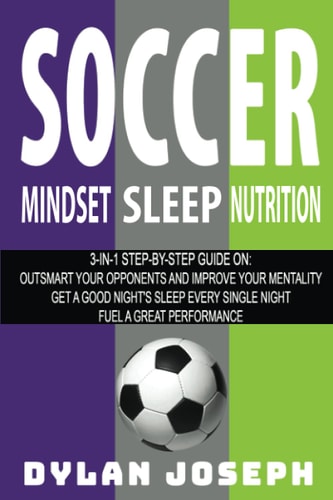 Soccer A Step-By-Step Guide on How to Outsmart Your Opponents and Improve Your Mentality, How to Get a Good Night's Sleep Every Single Night, and How to Fuel a Great Performance
