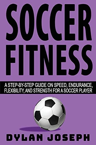 Soccer Fitness A Step-by-Step Guide on Speed, Endurance, Flexibility, and Strength for a Soccer Player