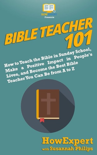 Bible Teacher 101 How to Teach the Bible in Sunday School, Make a Positive Impact in People's Lives, and Become the Best Bible Teacher You Can Be From A to Z