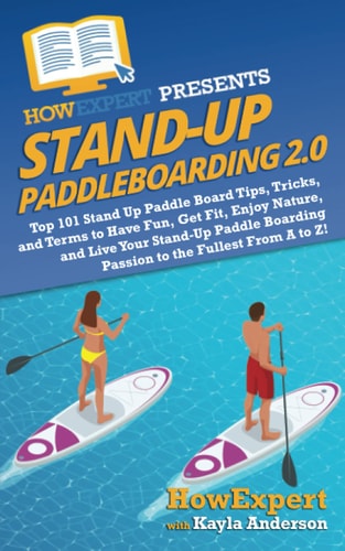 Stand Up Paddleboarding 2.0 Top 101 Stand Up Paddle Board Tips, Tricks, and Terms to Have Fun, Get Fit, Enjoy Nature, and Live Your Stand-Up Paddle Boarding Passion to the Fullest From A to Z!