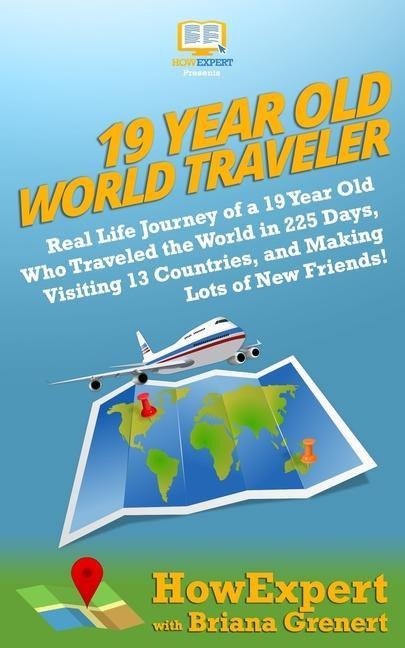 19 Year Old World Traveler: Real Life Journey of a 19 Year Old Who Traveled the World in 225 Days, Visiting 13 Countries, and Making Lots of New F