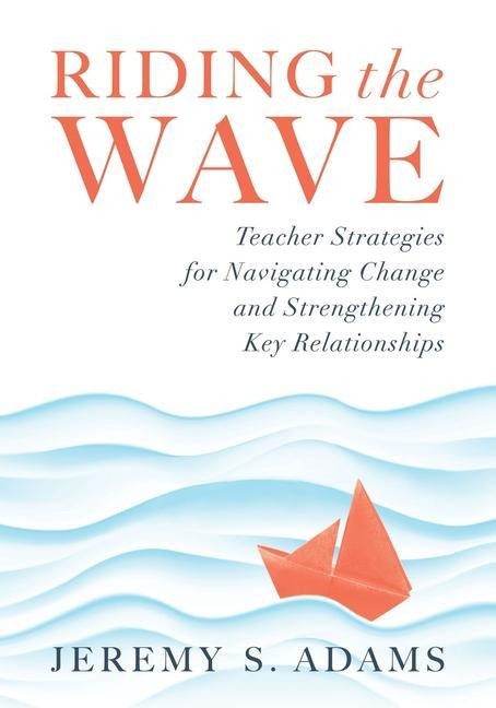 Riding the Wave: Teacher Strategies for Navigating Change and Strengthening Key Relationships (Navigate Changes in Education and Achieve Professional Fulfillment by Building Strong Relationships)