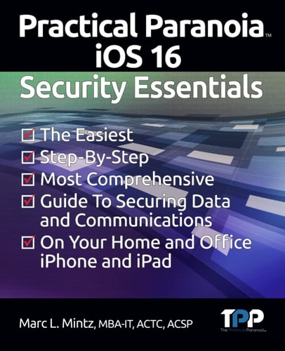 Practical Paranoia IOS 16 Security Essentials The Easiest, Step-By-step, Most Comprehensive Guide to Securing Data and Communications on Your Home and Office IPhone and IPad
