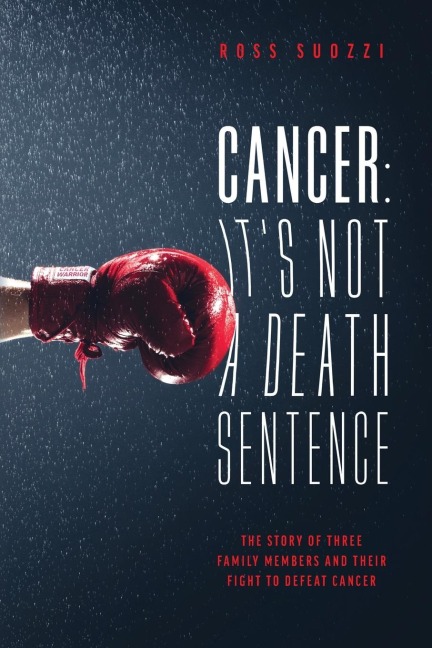 Cancer: Its Not A Death Sentence: The Story Of Three Family Members And Their Fight To Defeat Cancer